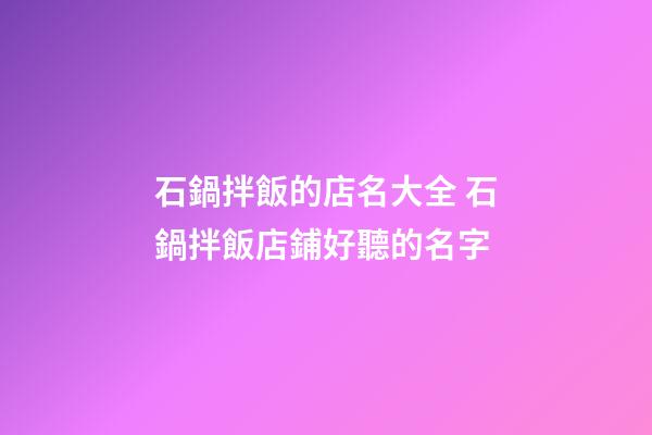 石鍋拌飯的店名大全 石鍋拌飯店鋪好聽的名字-第1張-店鋪起名-玄機(jī)派